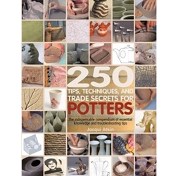250 TIPS, TECHNIQUES, AND TRADE SECRETS FOR POTTERS: THE INDISPENSABLE COMPENDIUM OF ESSENTIAL KNOWLEDGE AND TROUBLESHOOTING TIPS
